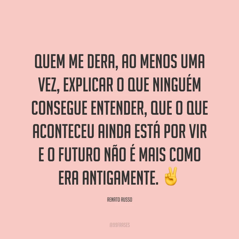 Quem me dera, ao menos uma vez, explicar o que ninguém consegue entender, que o que aconteceu ainda está por vir e o futuro não é mais como era antigamente. ✌