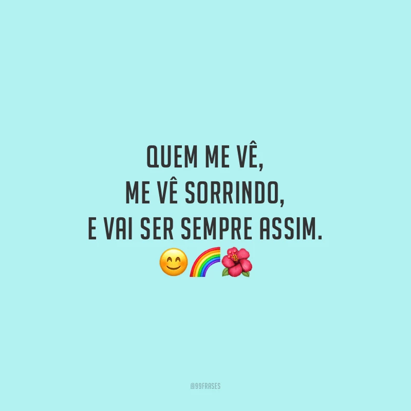Quem me vê, me vê sorrindo, e vai ser sempre assim.