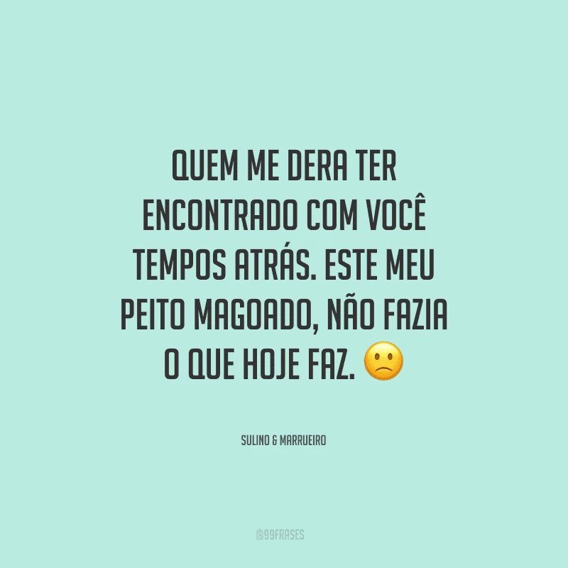 Quem me dera ter encontrado com você tempos atrás. Este meu peito magoado, não fazia o que hoje faz.
