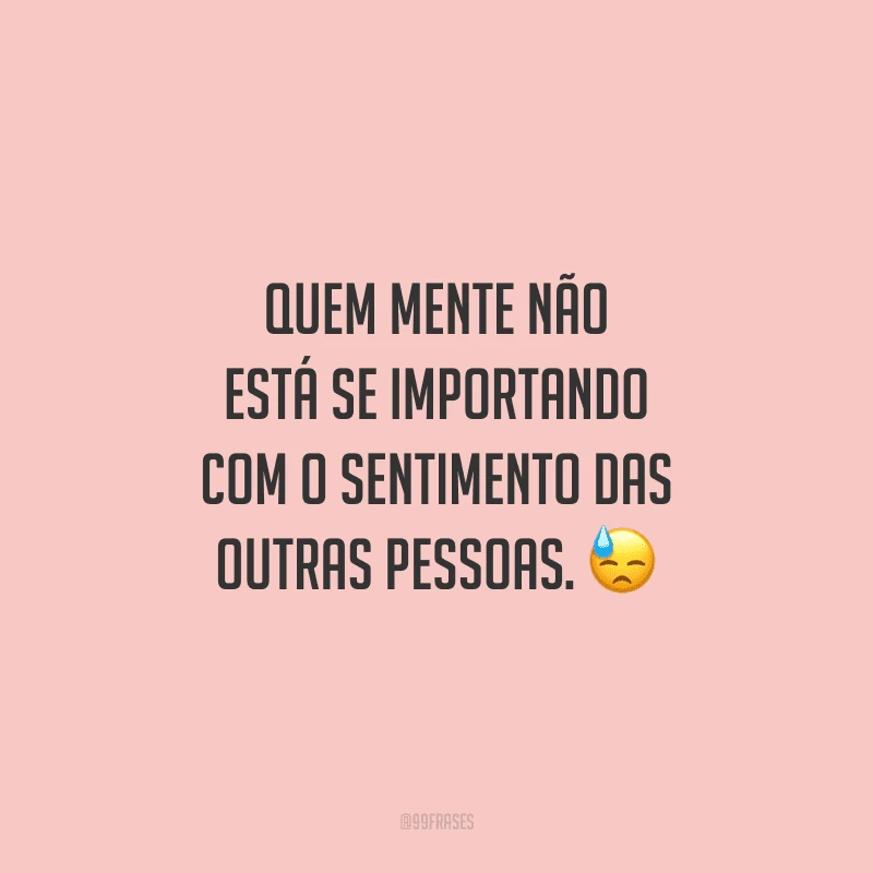 Quem mente não está se importando com o sentimento das outras pessoas. 
