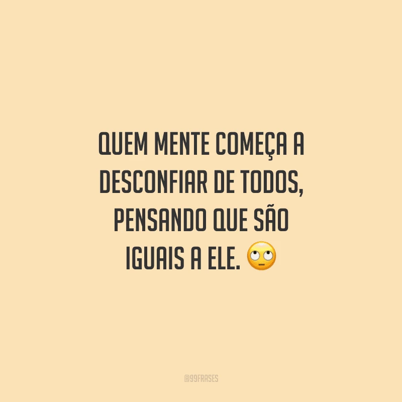 Quem mente começa a desconfiar de todos, pensando que são iguais a ele. 