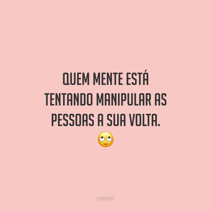 Quem mente está tentando manipular as pessoas a sua volta. 