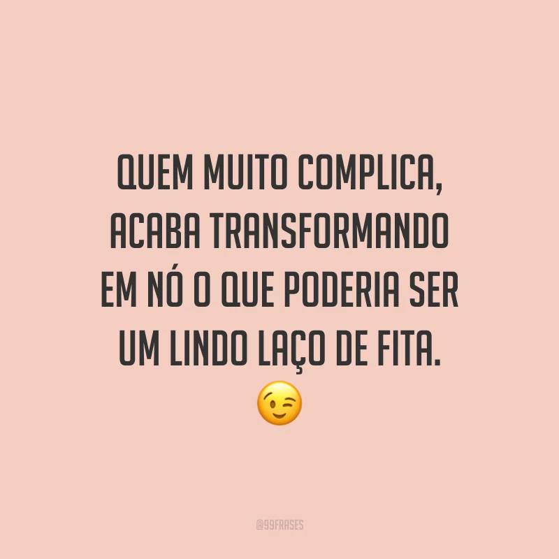 Quem muito complica, acaba transformando em nó o que poderia ser um lindo laço de fita. 😉