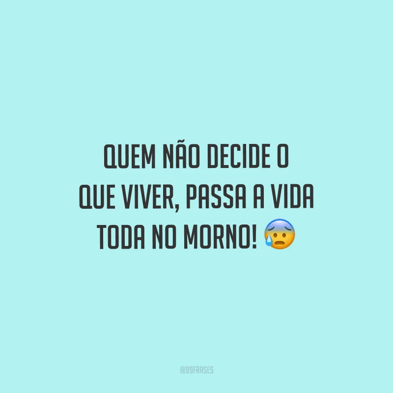Quem não decide o que viver, passa a vida toda no morno!