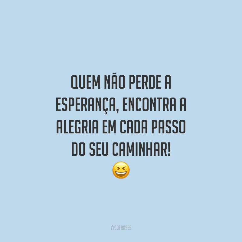 Quem não perde a esperança, encontra a alegria em cada passo do seu caminhar! 