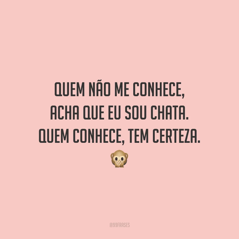 Quem não me conhece, acha que eu sou chata. Quem conhece, tem certeza.