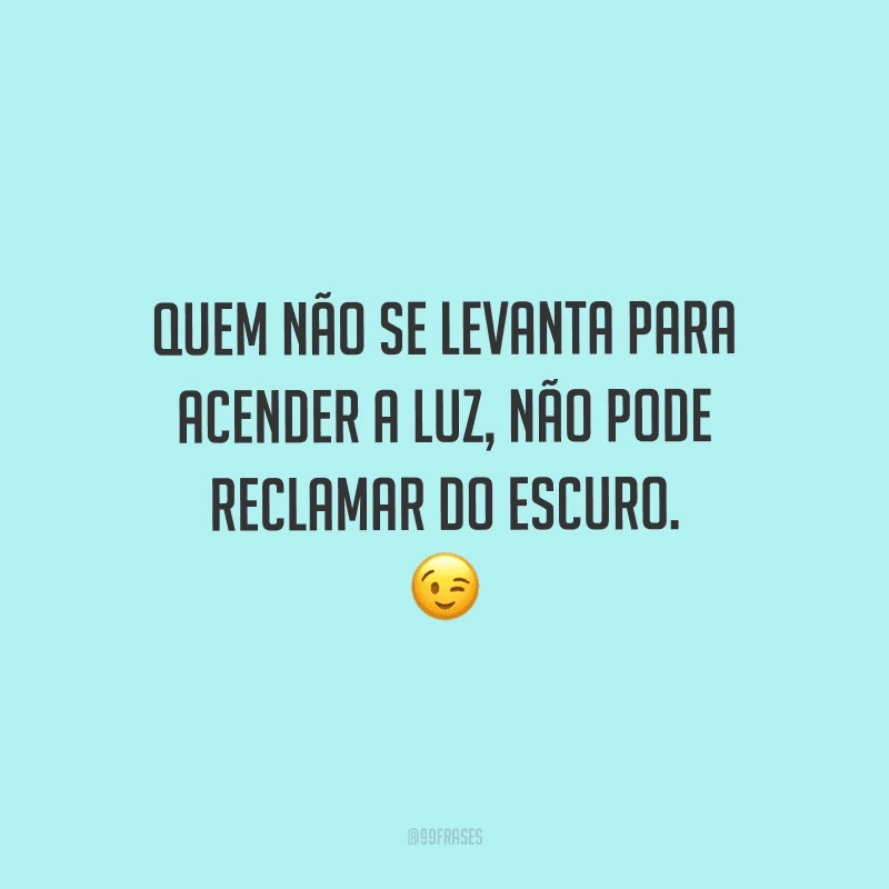 Quem não se levanta para acender a luz, não pode reclamar do escuro.