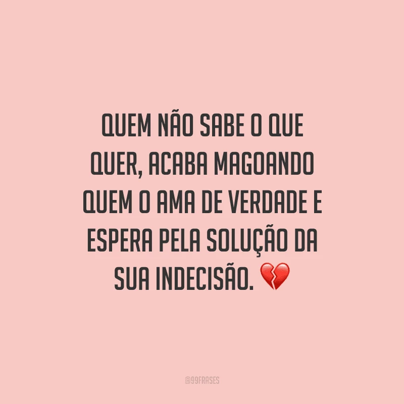 Quem não sabe o que quer, acaba magoando quem o ama de verdade e espera pela solução da sua indecisão.