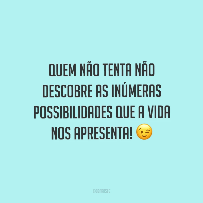 Quem não tenta não descobre as inúmeras possibilidades que a vida nos apresenta!