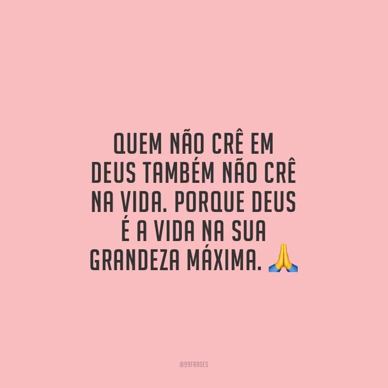 Quem não crê em Deus também não crê na vida. Porque Deus é a vida na sua grandeza máxima.