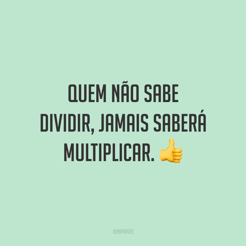 Quem não sabe dividir, jamais saberá multiplicar. 👍