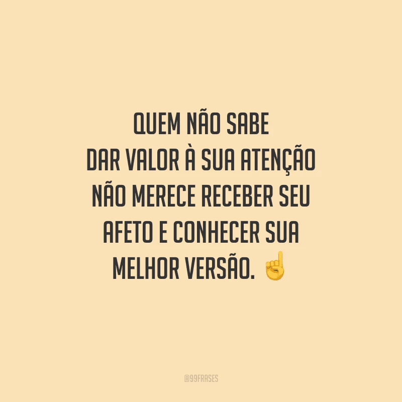 Quem não sabe dar valor à sua atenção não merece receber seu afeto e conhecer sua melhor versão.  