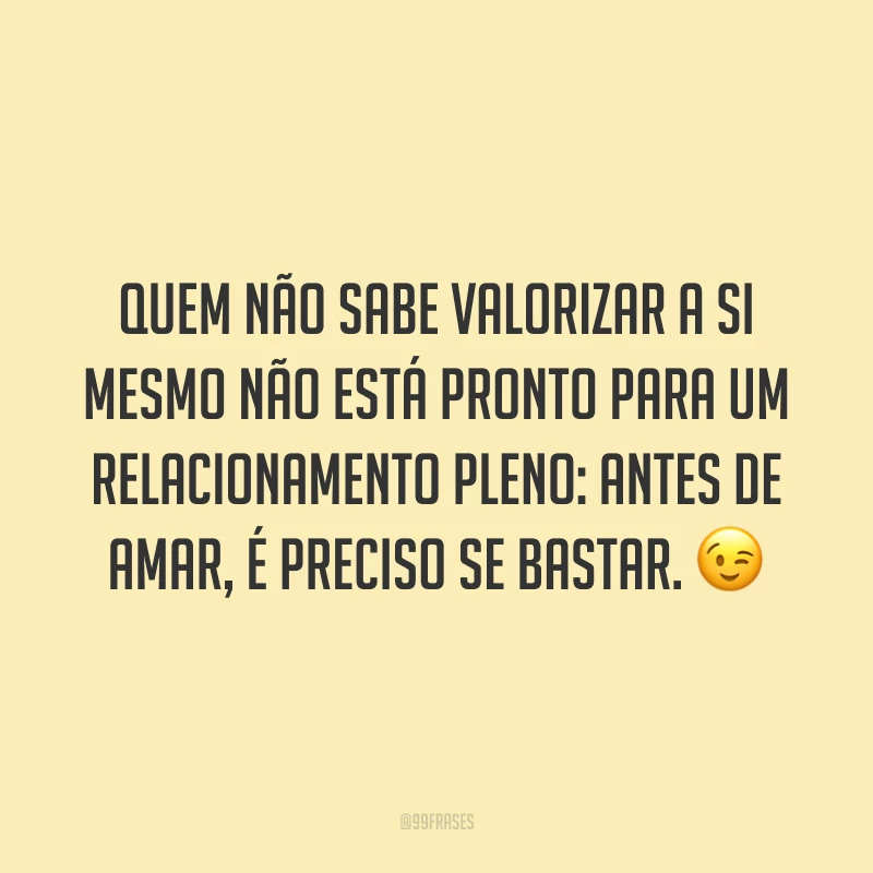 Quem não sabe valorizar a si mesmo não está pronto para um relacionamento pleno: antes de amar, é preciso se bastar. 😉