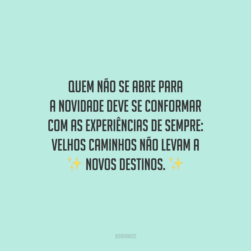 Quem não se abre para a novidade deve se conformar com as experiências de sempre: velhos caminhos não levam a novos destinos.