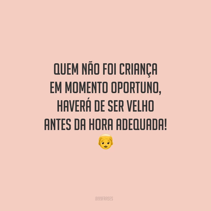 Quem não foi criança em momento oportuno, haverá de ser velho antes da hora adequada!