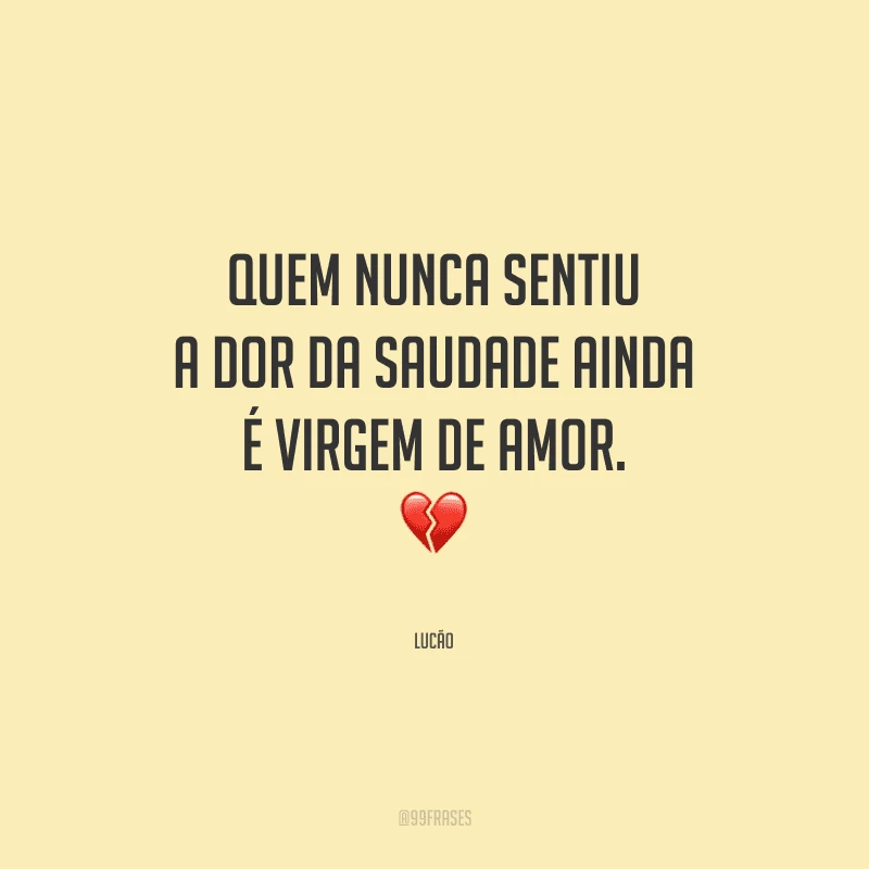 Quem nunca sentiu a dor da saudade ainda é virgem de amor.
