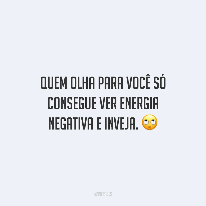 Quem olha para você só consegue ver energia negativa e inveja.