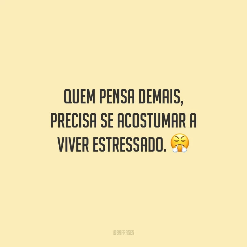 Quem pensa demais, precisa se acostumar a viver estressado.
