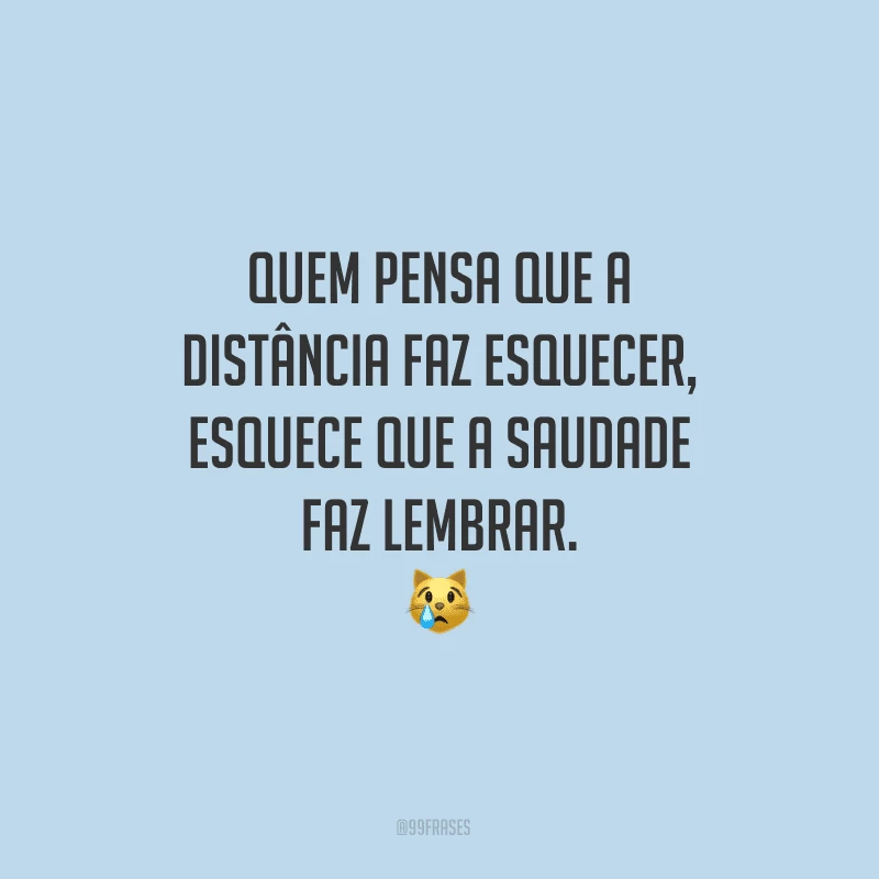 Quem pensa que a distância faz esquecer, esquece que a saudade faz lembrar.

