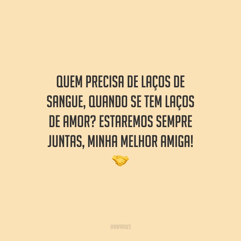 Quem precisa de laços de sangue, quando se tem laços de amor? Estaremos sempre juntas, minha melhor amiga!
