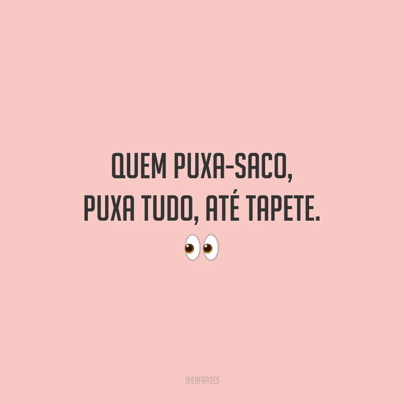 Quem puxa-saco, puxa tudo, até tapete.