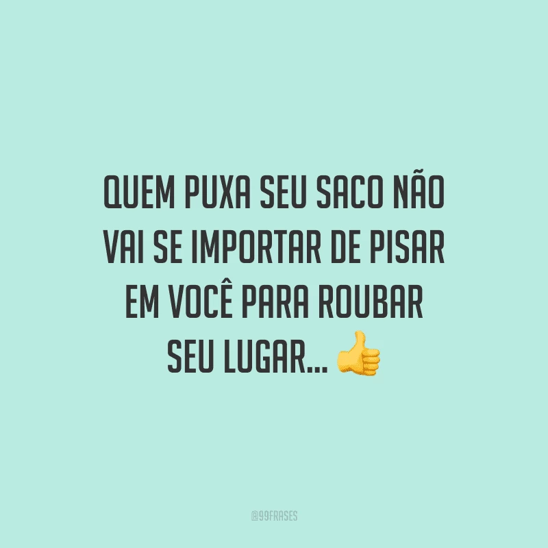 Quem puxa seu saco não vai se importar de pisar em você para roubar seu lugar...