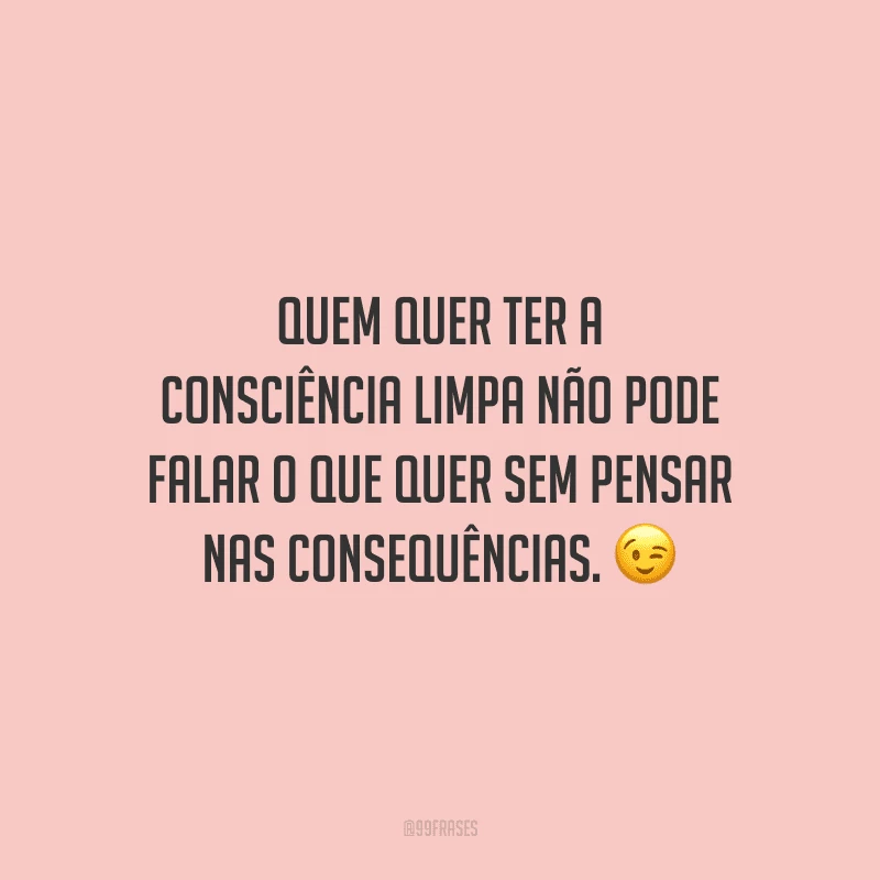 Quem quer ter a consciência limpa não pode falar o que quer sem pensar nas consequências. 
