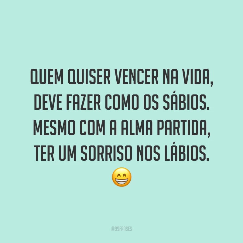 Quem quiser vencer na vida, deve fazer como os sábios. Mesmo com a alma partida, ter um sorriso nos lábios. 😁