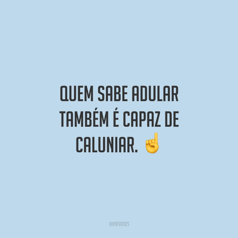 Quem sabe adular também é capaz de caluniar.