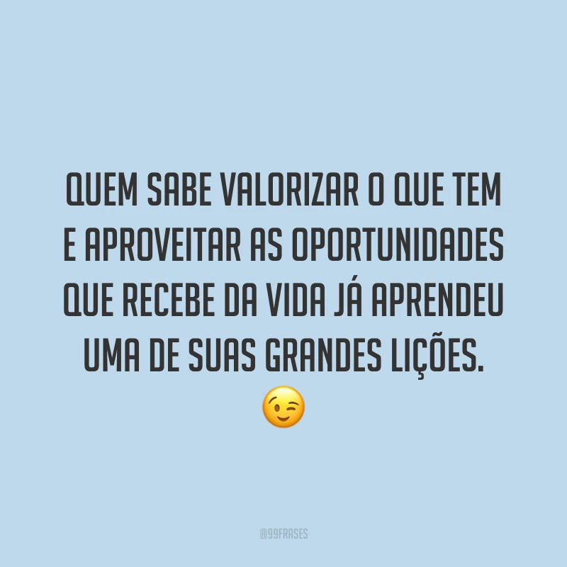 Quem sabe valorizar o que tem e aproveitar as oportunidades que recebe da vida já aprendeu uma de suas grandes lições. ?