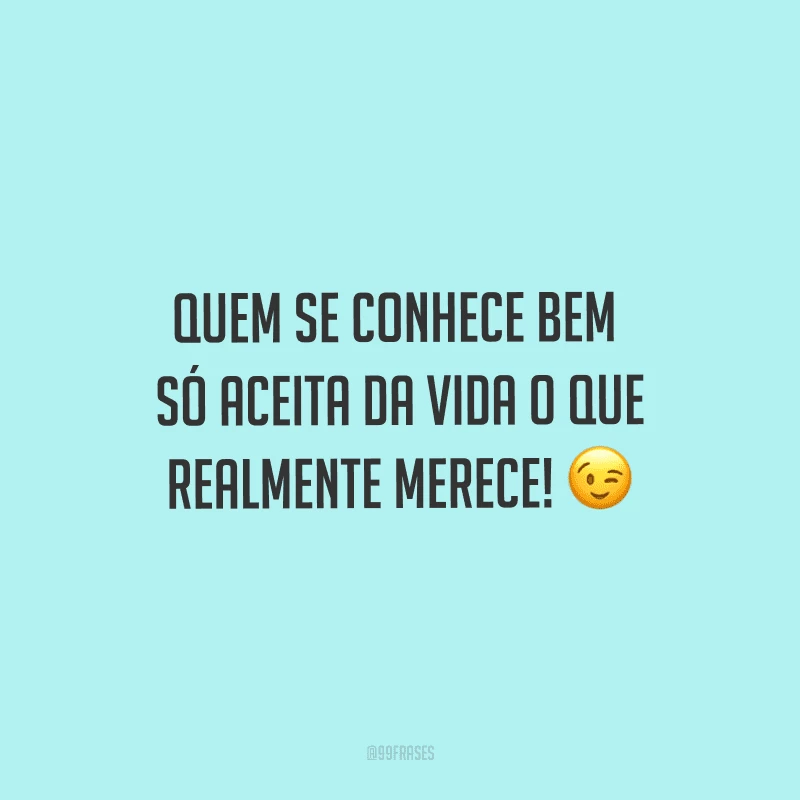 Quem se conhece bem só aceita da vida o que realmente merece! 