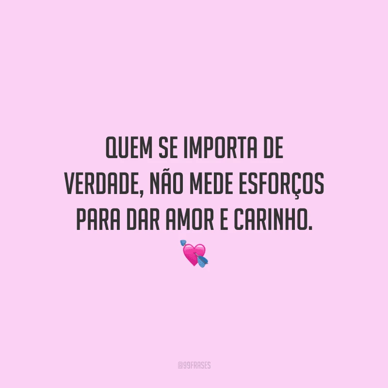 Quem se importa de verdade, não mede esforços para dar amor e carinho. 