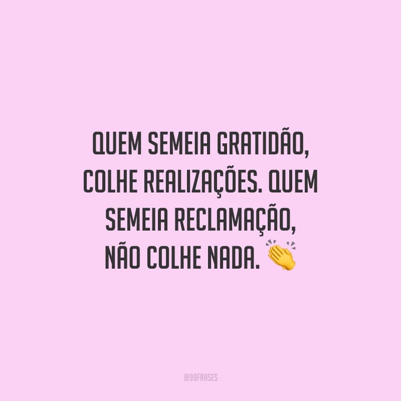 Quem semeia gratidão, colhe realizações. Quem semeia reclamação, não colhe nada.