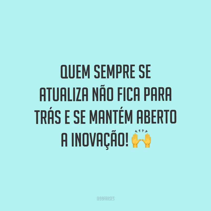 Quem sempre se atualiza não fica para trás e se mantém aberto a inovação!