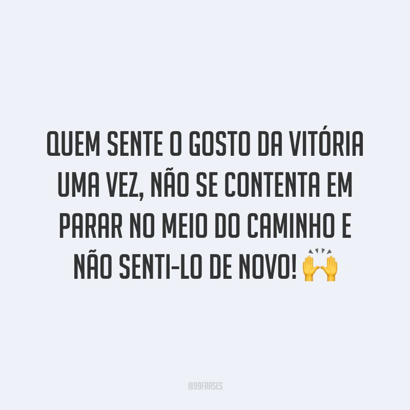 Quem sente o gosto da vitória uma vez, não se contenta em parar no meio do caminho e não senti-lo de novo!