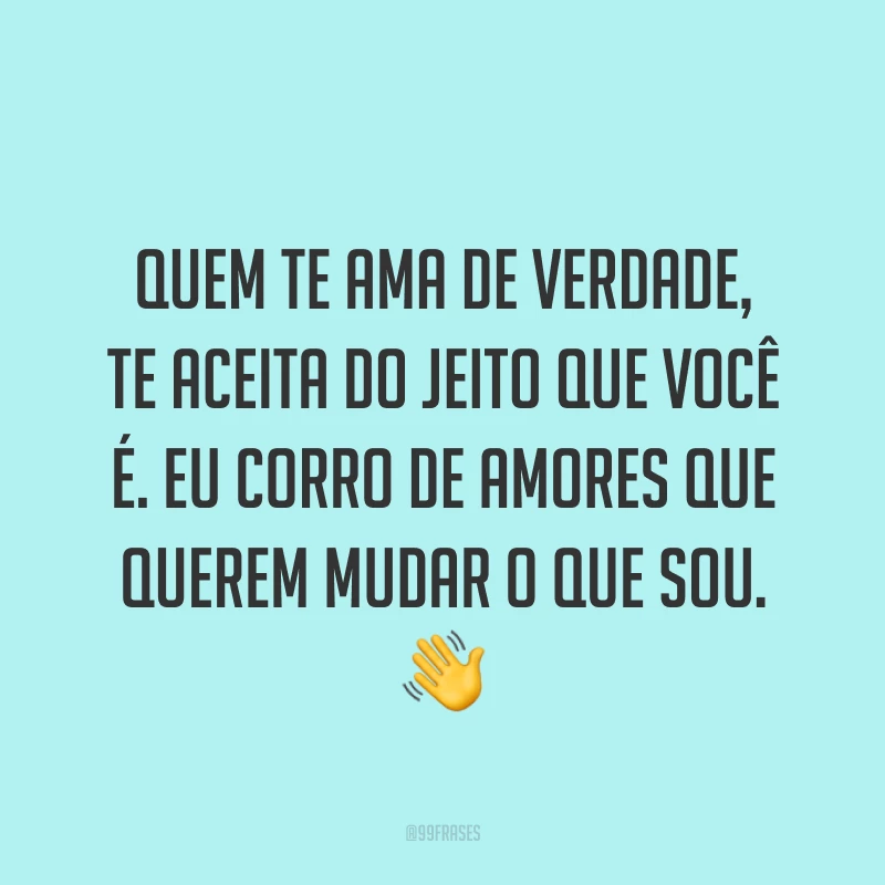 Quem te ama de verdade, te aceita do jeito que você é. Eu corro de amores que querem mudar o que sou. ?