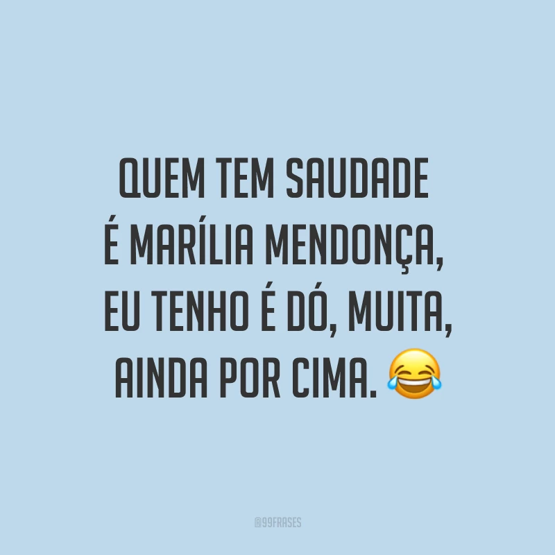 Quem tem saudade é Marília Mendonça, eu tenho é dó, muita, ainda por cima. ?