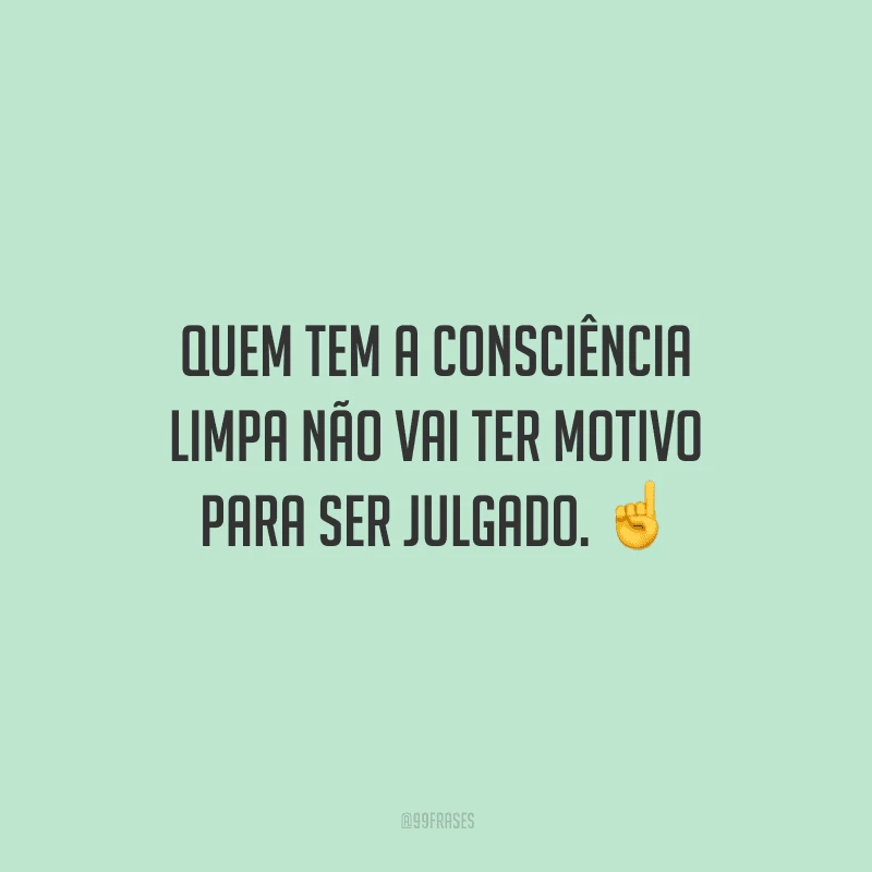 Quem tem a consciência limpa não vai ter motivo para ser julgado. 
