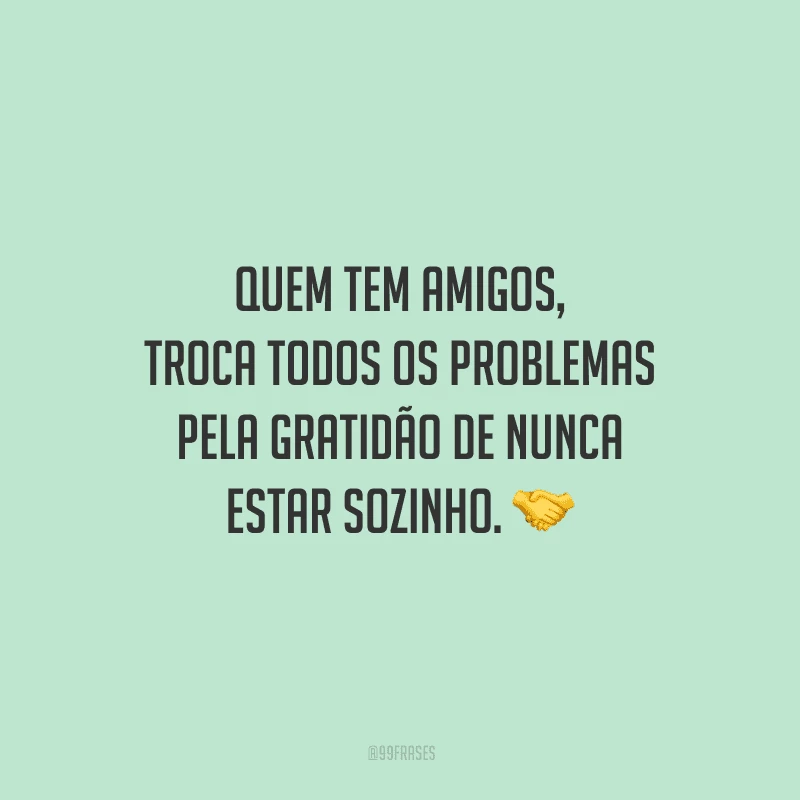 Quem tem amigos, troca todos os problemas pela gratidão de nunca estar sozinho.