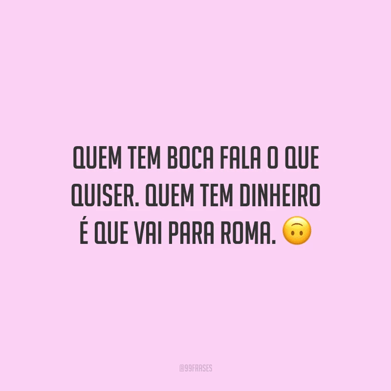Quem tem boca fala o que quiser. Quem tem dinheiro é que vai para Roma.