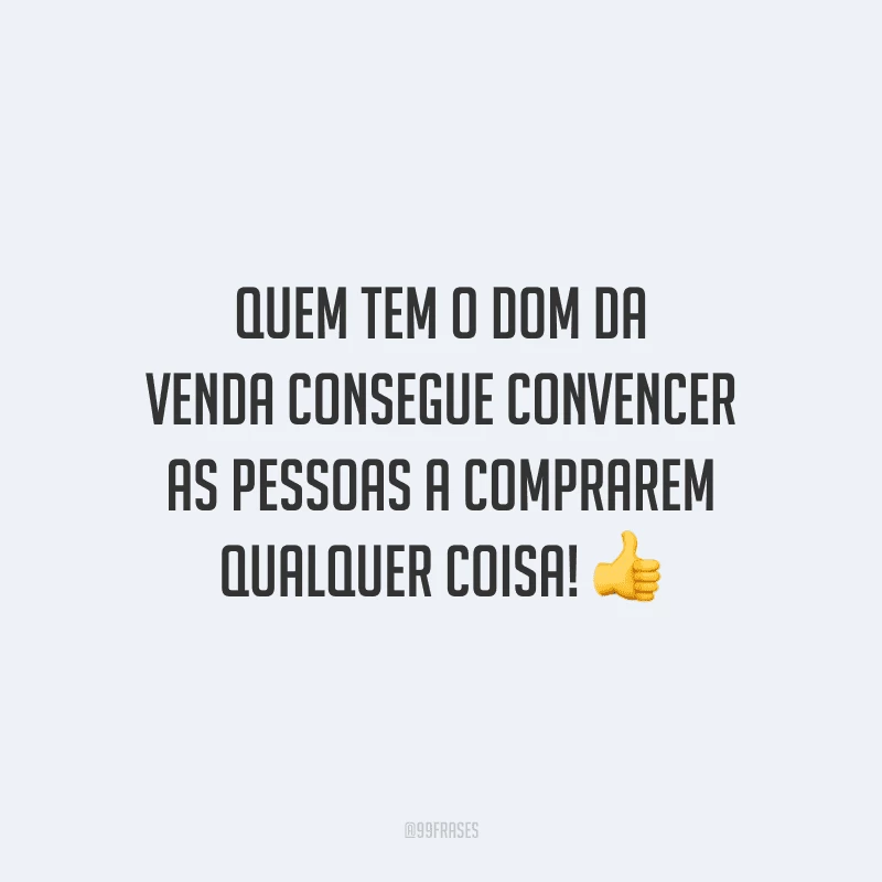 Quem tem o dom da venda consegue convencer as pessoas a comprarem qualquer coisa!