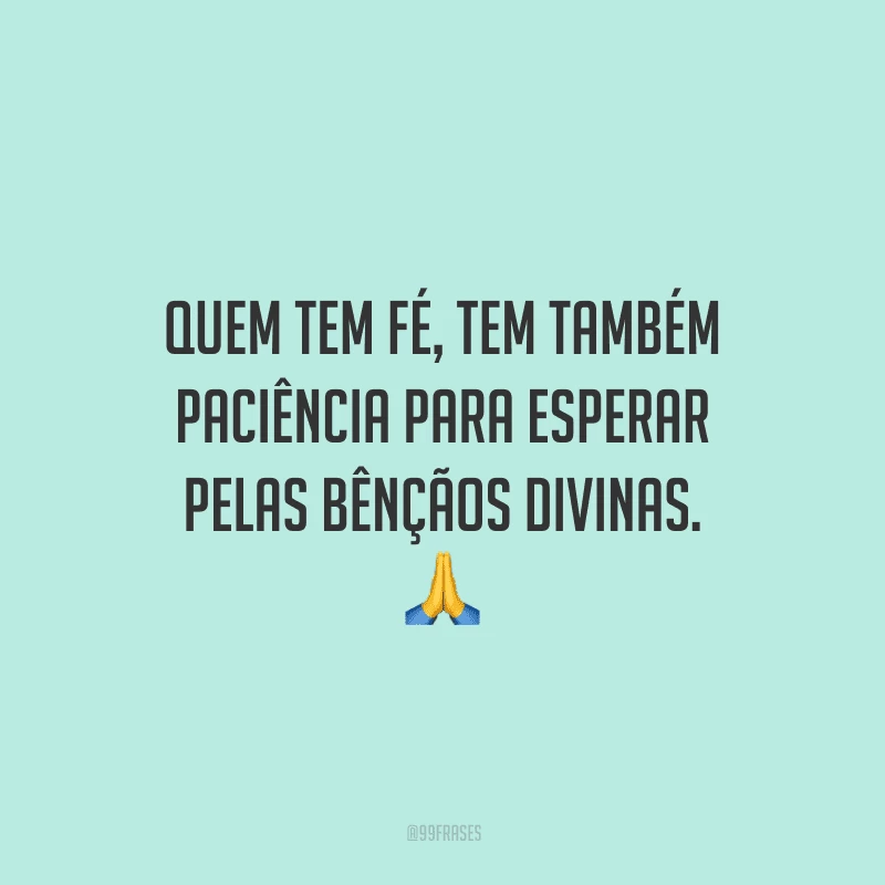 Quem tem fé, tem também paciência para esperar pelas bênçãos divinas.