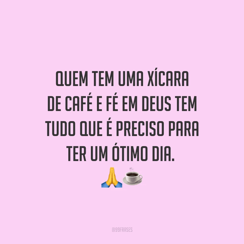 Quem tem uma xícara de café e fé em Deus tem tudo que é preciso para ter um ótimo dia. 