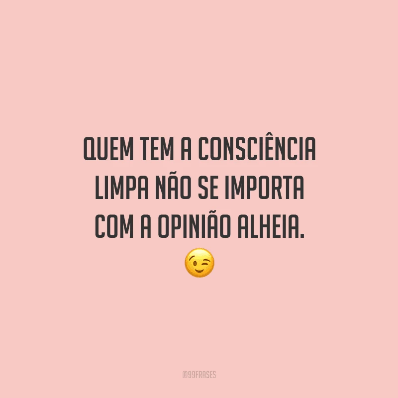 Quem tem a consciência limpa não se importa com a opinião alheia. 