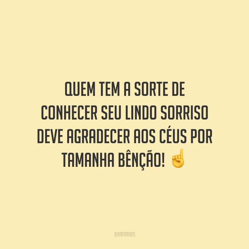 Quem tem a sorte de conhecer seu lindo sorriso deve agradecer aos céus por tamanha bênção! 