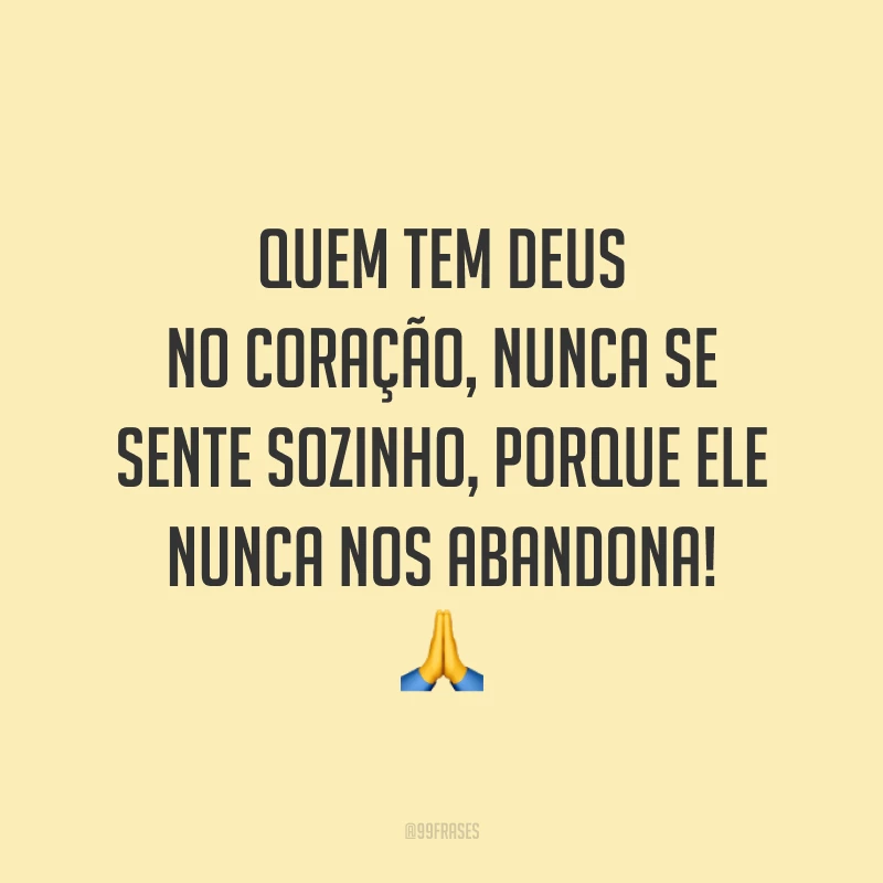 Quem tem Deus no coração, nunca se sente sozinho, porque Ele nunca nos abandona! ?