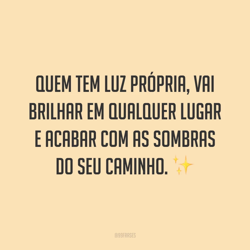 Quem tem luz própria, vai brilhar em qualquer lugar e acabar com as sombras do seu caminho. ✨