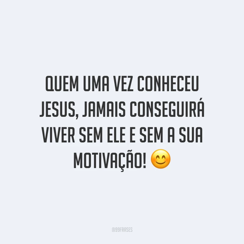 Quem uma vez conheceu Jesus, jamais conseguirá viver sem Ele e sem a sua motivação! 😊