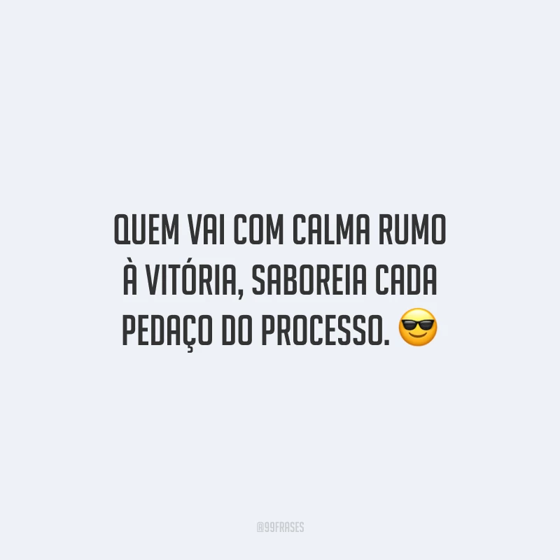 Quem vai com calma rumo à vitória, saboreia cada pedaço do processo.