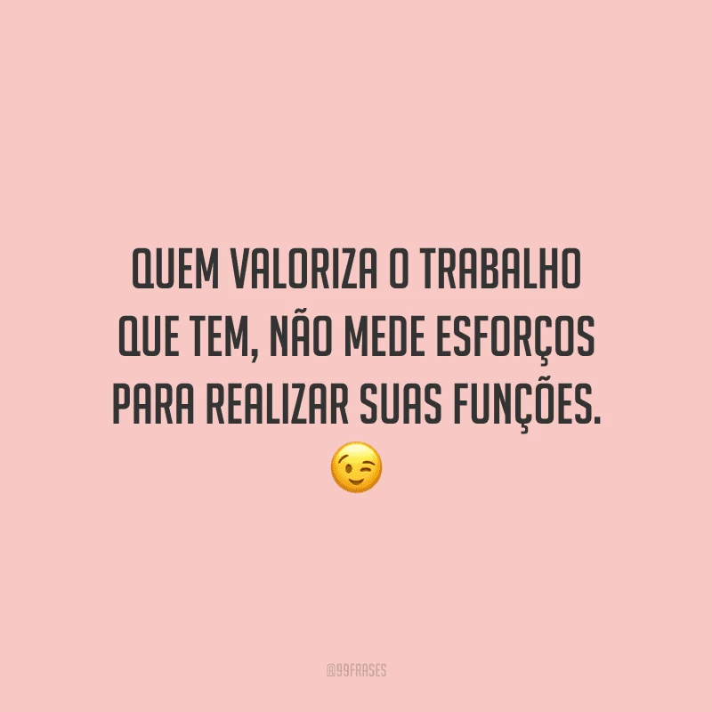 Quem valoriza o trabalho que tem, não mede esforços para realizar suas funções.